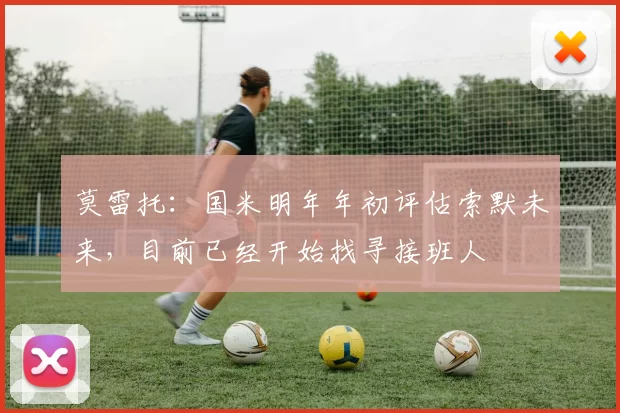 莫雷托：国米明年年初评估索默未来，目前已经开始找寻接班人